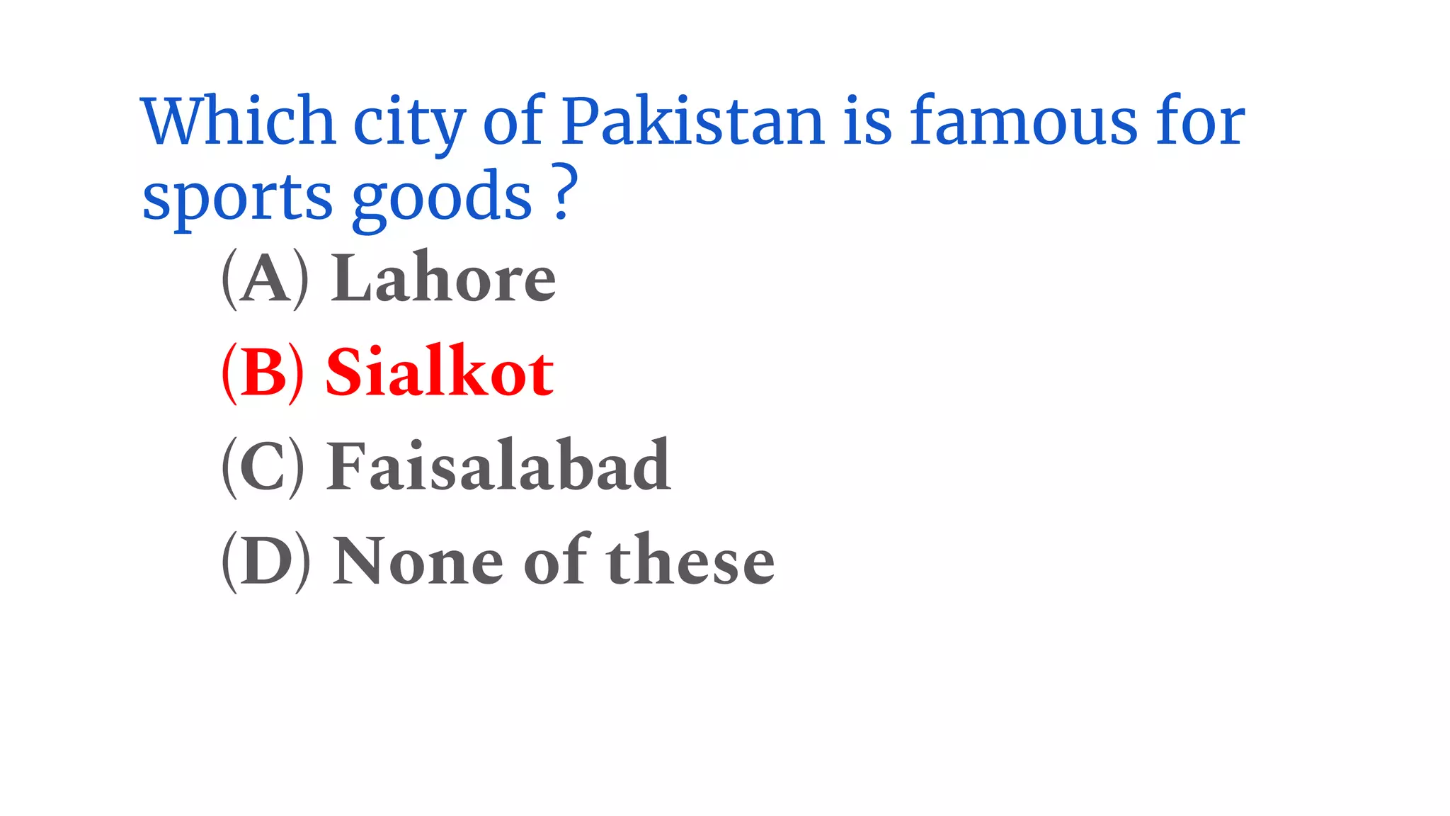 Which city of Pakistan is famous for
sports goods ?
(A) Lahore
(B) Sialkot
(C) Faisalabad
(D) None of these
 