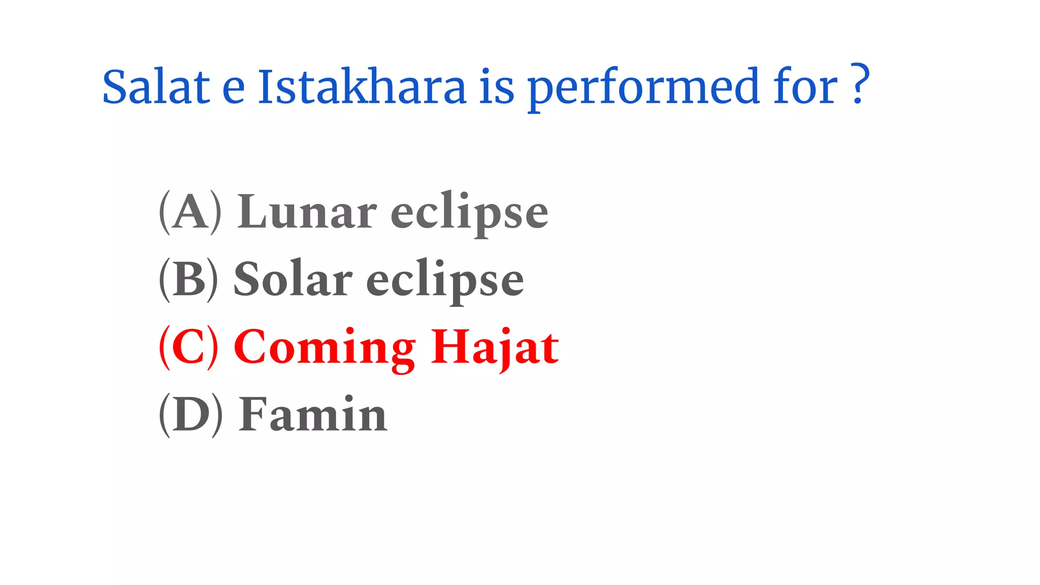 Salat e Istakhara is performed for ?
(A) Lunar eclipse
(B) Solar eclipse
(C) Coming Hajat
(D) Famin
 