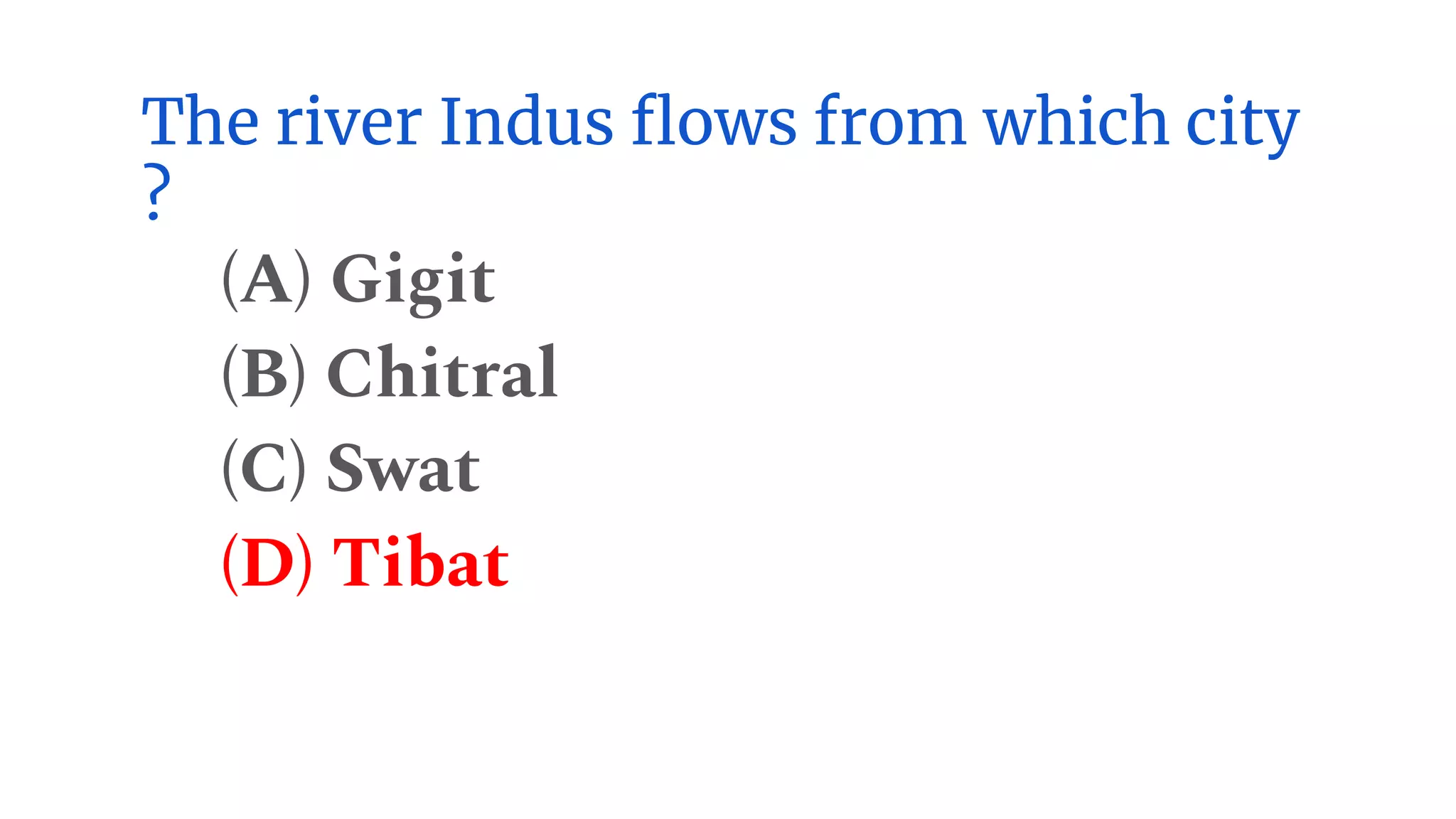 The river Indus flows from which city
?
(A) Gigit
(B) Chitral
(C) Swat
(D) Tibat
 