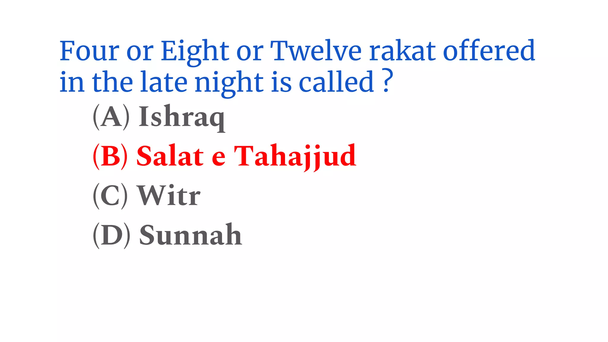 Four or Eight or Twelve rakat offered
in the late night is called ?
(A) Ishraq
(B) Salat e Tahajjud
(C) Witr
(D) Sunnah
 