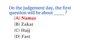 On the judgement day, the first
question will be about ___ ?
(A) Namaz
(B) Zakat
(C) Hajj
(D) Fast
 