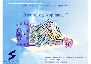 SecureLog Appliance™
ICT security awareness programme
Sandro Fontana, CISSP, CISA, CISM, L.A. BS7799
CTO Secure Edge
sfontana@secure-edge.comSECURE EDGE
your safety net
 