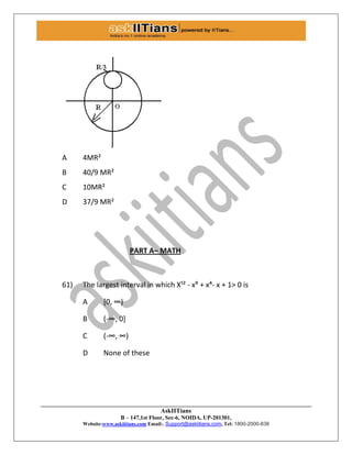 AskIITians
B – 147,1st Floor, Sec-6, NOIDA, UP-201301,
Website:www.askiitians.com Email:. Support@askiitians.com, Tel: 1800-2000-838
A 4MR²
B 40/9 MR²
C 10MR²
D 37/9 MR²
PART A– MATH
61) The largest interval in which X¹² - x⁹ + x´- x + 1> 0 is
A *0, ∞)
B (-∞, 0+
C (-∞, ∞)
D None of these
 