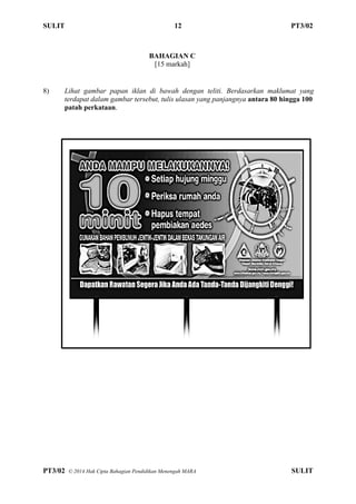 SULIT 12 PT3/02
PT3/02 ? 2014 Hak Cipta Bahagian Pendidikan Menengah MARA SULIT
BAHAGIAN C
[15 markah]
8) Lihat gambar papan iklan di bawah dengan teliti. Berdasarkan maklumat yang
terdapat dalam gambar tersebut, tulis ulasan yang panjangnya antara 80 hingga 100
patah perkataan.
 
