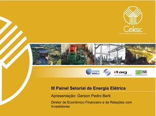 III Painel Setorial de Energia Elétrica
Apresentação: Gerson Pedro Berti
Diretor de Econômico Financeiro e de Relações com
Investidores
 