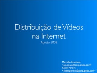 Distribuição de Vídeos
      na Internet
        Agosto 2008




                      Marcello Azambuja
                      <azambuja@corp.globo.com>
                      Rafael Pereira
                      <rafael.pereira@corp.globo.com>
 