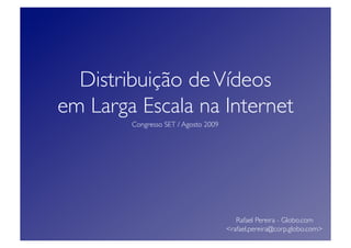 Distribuição de Vídeos 
em Larga Escala na Internet
        Congresso SET / Agosto 2009




                                          Rafael Pereira - Globo.com
                                       <rafael.pereira@corp.globo.com>
 