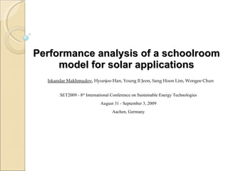 Performance analysis of a schoolroom model for solar applications SET2009 - 8 th  International Conference on Sustainable Energy Technologies August 31 - September 3, 2009 Aachen, Germany Iskandar Makhmudov , Hyunjoo Han, Young Il Jeon, Sang Hoon Lim, Wongee Chun 