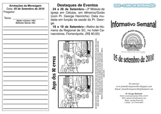 Anotações da Mensagem              Destaques de Eventos
  Data: 05 de Setembro de 2010          24 a 26 de Setembro—3º Módulo de
Pregador:                             Igreja em Células, em Mineiros/Goiás
                                      (com Pr. George Heinrichs). Data mu-
 Tema: ______________________________
           (Sede—Centro—19h)          dada em função da saúde do Pr. Geor-
          Adhemar Garcia—9h)          ge.
______________________________          18 e 19 de Setembro—Retiro de Ho-
______________________________
                                      mens da Regional de SC, no hotel Ca-
______________________________ nasvieiras, Florianópolis. (R$ 80,00)
______________________________
______________________________
______________________________
______________________________
______________________________
______________________________
______________________________
______________________________
______________________________
______________________________
______________________________                                                              Na internet
                                                                              www.fontedivinajoinville.blogspot.com
______________________________                                               Email: fontedivinajoinville@hotmail.com

______________________________                                                           Pr. George Heinrichs
                                                                                  Email: pastorgeorge@cobim.com.br
______________________________                                                      MSN: gheinrichs@hotmail.com
                                                                                       Skype: george.heinrichs
______________________________                                                         Celular: (47) 8448-0881

______________________________
 