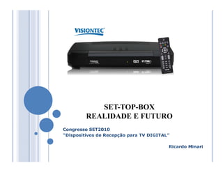 SET-TOP-BOX
         REALIDADE E FUTURO
Congresso SET2010
“Dispositivos de Recepção para TV DIGITAL”

                                         Ricardo Minari
 