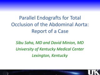 Parallel Endografts for Total
Occlusion of the Abdominal Aorta:
Report of a Case
Sibu Saha, MD and David Minion, MD
University of Kentucky Medical Center
Lexington, Kentucky
 