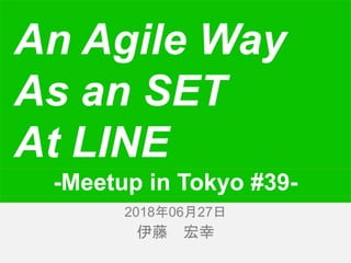 伊藤 宏幸
An Agile Way
As an SET
At LINE
2018年6月26日2018年06月27日
-Meetup in Tokyo #39-
 