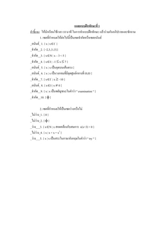 เฉลยแบบฝกทักษะที่ 1 
คําชี้แจง  ใหนักเรียนใชเวลา 10 นาที ในการทําแบบฝกทักษะ แลวรวมกันอภิปรายและซักถาม 
          1. เซตที่กําหนดใหตอไปนี้เปนเซตจํากัดหรือเซตอนันต 
_อนันต_ 1. { x | xÎI –  } 
_จํากัด__2. { -2,3,{1,5}} 
_จํากัด__3. { xÎN | x – 3 < 5 } 
_จํากัด__4. { xÎI | –1 £ x £ 7 } 
_อนันต_ 5. { x | x เปนจุดบนเสนตรง } 
_อนันต_ 6. { x | x เปนวงกลมที่มีจุดศูนยกลางที่ (0,0) } 
_จํากัด__7. { xÎI –  | x ³ –10 } 
_อนันต_ 8. { xÎI | x ¹ 0 } 
_จํากัด__9. { x | x เปนพยัญชนะในคําวา “ examination “ } 
_จํากัด__10. { f } 

         2. เซตที่กําหนดใหเปนเซตวางหรือไม 
_ไมวาง_1. { 0 } 
_ไมวาง_2. { f } 
_วาง___3. { xÎN | x สอดคลองกับสมการ  x(x+3) = 0 } 
_ไมวาง_4. { x | x + x = x 2  } 
_วาง___5. { x | x เปนสระในภาษาอังกฤษในคําวา “ try “ }
 
