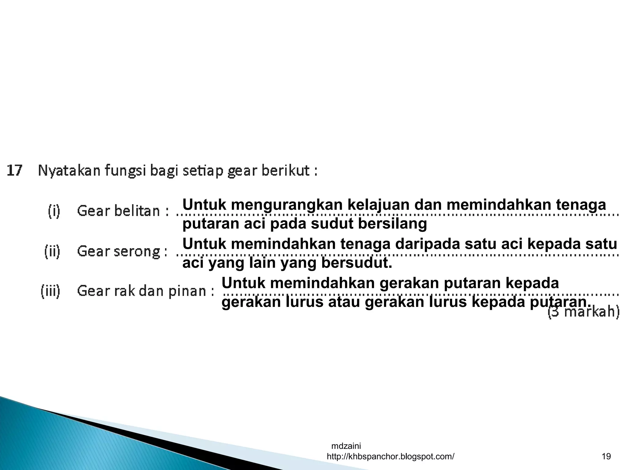 mdzaini
http://khbspanchor.blogspot.com/ 19
Untuk mengurangkan kelajuan dan memindahkan tenaga
putaran aci pada sudut bersilang
Untuk memindahkan tenaga daripada satu aci kepada satu
aci yang lain yang bersudut.
Untuk memindahkan gerakan putaran kepada
gerakan lurus atau gerakan lurus kepada putaran.
 