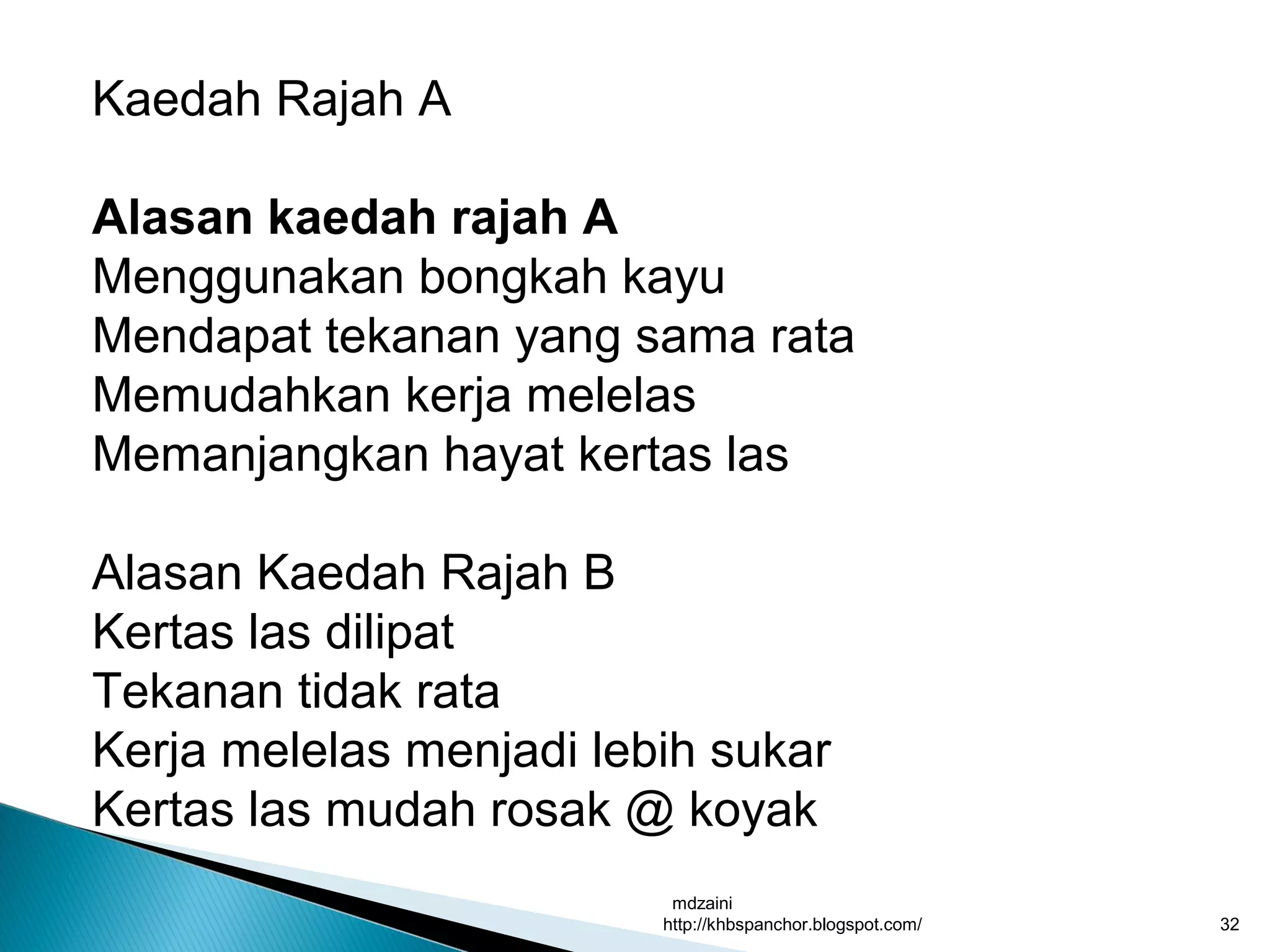 mdzaini
http://khbspanchor.blogspot.com/ 32
Kaedah Rajah A
Alasan kaedah rajah A
Menggunakan bongkah kayu
Mendapat tekanan yang sama rata
Memudahkan kerja melelas
Memanjangkan hayat kertas las
Alasan Kaedah Rajah B
Kertas las dilipat
Tekanan tidak rata
Kerja melelas menjadi lebih sukar
Kertas las mudah rosak @ koyak
 