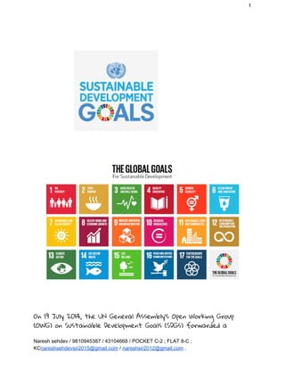 1
On 19 July 2014, the UN General Assembly's Open Working Group 
(OWG) on Sustainable Development Goals (SDGs) forwarded a 
Naresh sehdev / 9810945387 / 43104668 / POCKET C-2 ; FLAT 8-C ;
KC​nareshsehdevsir2015@gmail.com​ / ​nareshsir2012@gmail.com​ .
 