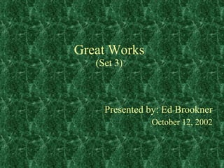 Great Works (Set 3) Presented by: Ed Brookner October 12, 2002 