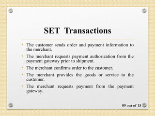 Implementation of SET
• Data Confidentiality  Encryption
• Who am I dealing with?  Authentication
• Message integrity  Message Digest
• Non-repudiation  Digital Signature
• Access Control  Certificate Attributes
09 out of 17
 