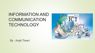 INFORMATION AND
COMMUNICATION
TECHNOLOGY
By : Anjal Tiwari
 
