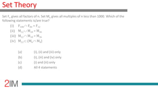 Set Theory
Set Fn gives all factors of n. Set Mn gives all multiples of n less than 1000. Which of the
following statements is/are true?
(i) F108 F84 = F12
(ii) M12 M18 = M36
(iii) M12 M18 = M36
(iv) M12 (M6 M4)
(a) (i), (ii) and (iii) only
(b) (i), (iii) and (iv) only
(c) (i) and (iii) only
(d) All 4 statements