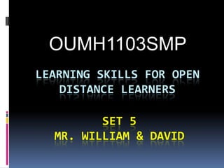 LEARNING SKILLS FOR OPEN
DISTANCE LEARNERS
OUMH1103SMP
SET 5
MR. WILLIAM & DAVID
 
