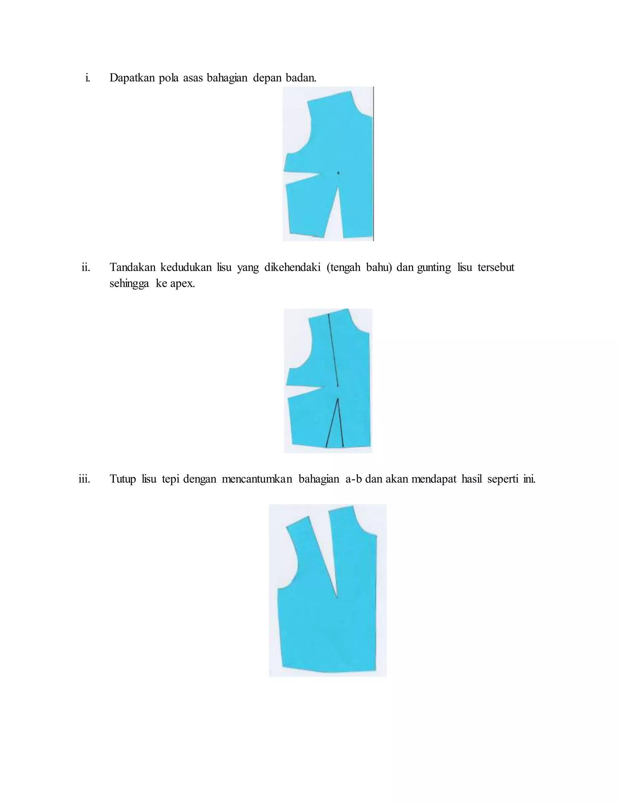 i. Dapatkan pola asas bahagian depan badan.
ii. Tandakan kedudukan lisu yang dikehendaki (tengah bahu) dan gunting lisu tersebut
sehingga ke apex.
iii. Tutup lisu tepi dengan mencantumkan bahagian a-b dan akan mendapat hasil seperti ini.
 