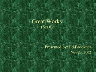 Great Works (Set 6) Presented by: Ed Brookner Nov 23, 2002 