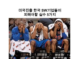 미국진출 한국 SW기업들이
  피해야할 실수 5가지
 