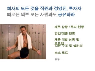 회사의 모든 것을 직원과 경영진, 투자자
때로는 외부 모든 사람과도 공유하라

              재무 상황 / 투자 현황

              영업/매출 현황
              제품 개발 상황 및
              로드맵
              지분 구조 및 샐러리

              소스 코드

              등등…
 