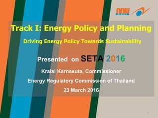 Track I: Energy Policy and Planning
Driving Energy Policy Towards Sustainability
Presented on SETA 2016
Kraisi Karnasuta, Commissioner
Energy Regulatory Commission of Thailand
23 March 2016
1
 