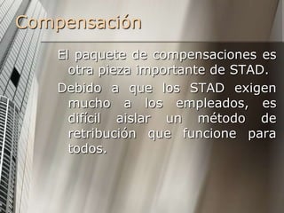 Compensación El paquete de compensaciones es otra pieza importante de STAD.Debido a que los STAD exigen mucho a los empleados, es difícil aislar un método de retribución que funcione para todos.