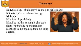 Re Bona Leseli Leseling La Hao. www.lce.ac.ls contacts: (+266) 22312721 www.facebook.com/LesothoCollegeOfEducation
Tarakanyo
Ka Khotso (2018) tarakanyo ke moo ho sebelisoang
lintho tse peli tse sa lumellaneng.
Mohlala
Morui ea hlophehileng
Morui ke motho ea nang le chelete e
ngata ea phelang ha monate. Ho
hlopheha ke ho phela ka thata ho se na
chelete.
 