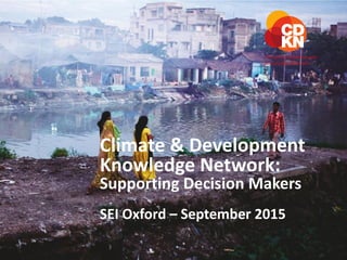 Climate and Development Knowledge Network | www.cdkn.org 1
Climate & Development
Knowledge Network:
Supporting Decision Makers
SEI Oxford – September 2015
 