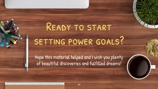 29
Ready to start
setting power goals?
Hope this material helped and I wish you plenty
of beautiful discoveries and fulfil...