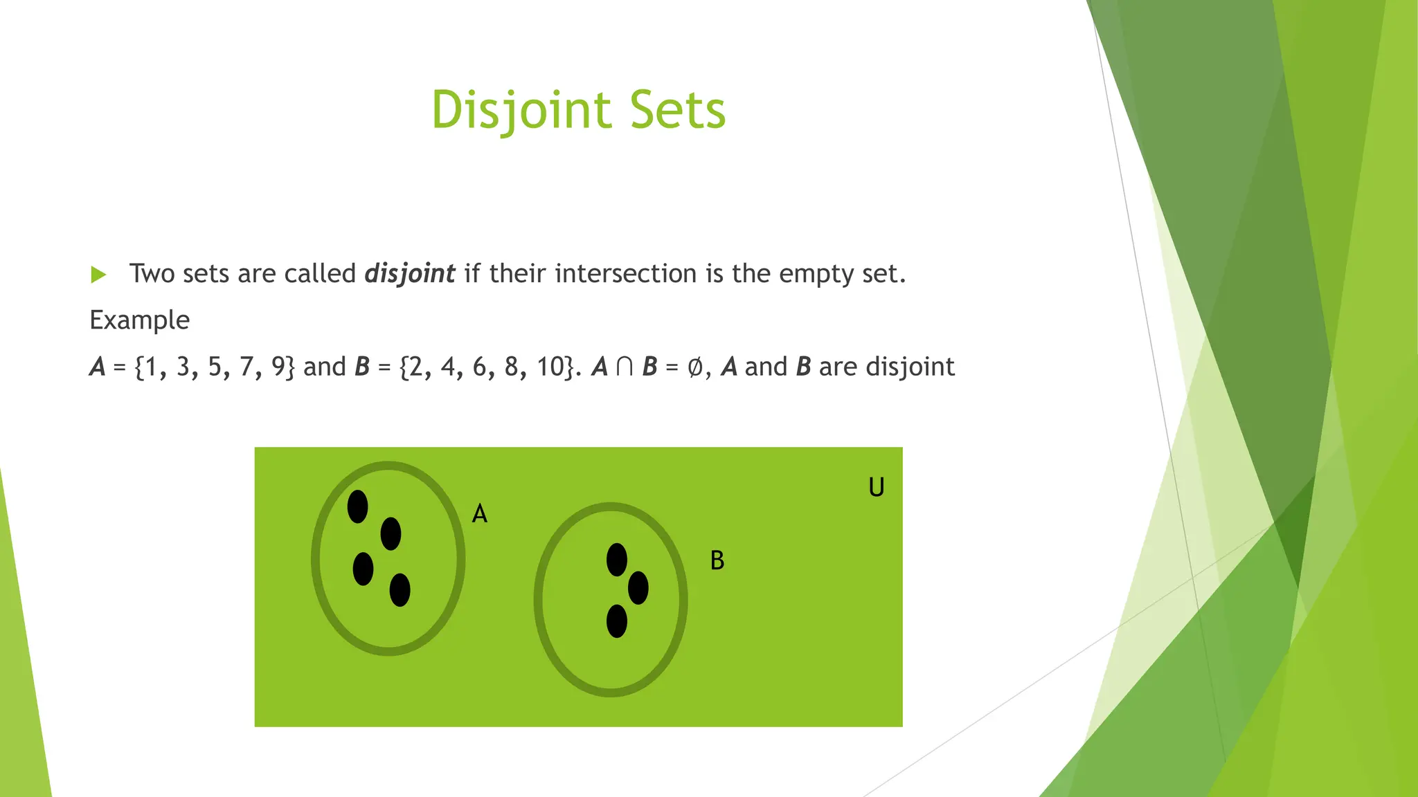 Disjoint Sets
 Two sets are called disjoint if their intersection is the empty set.
Example
A = {1, 3, 5, 7, 9} and B = {2, 4, 6, 8, 10}. A ∩ B = ∅, A and B are disjoint
A
B
U
 