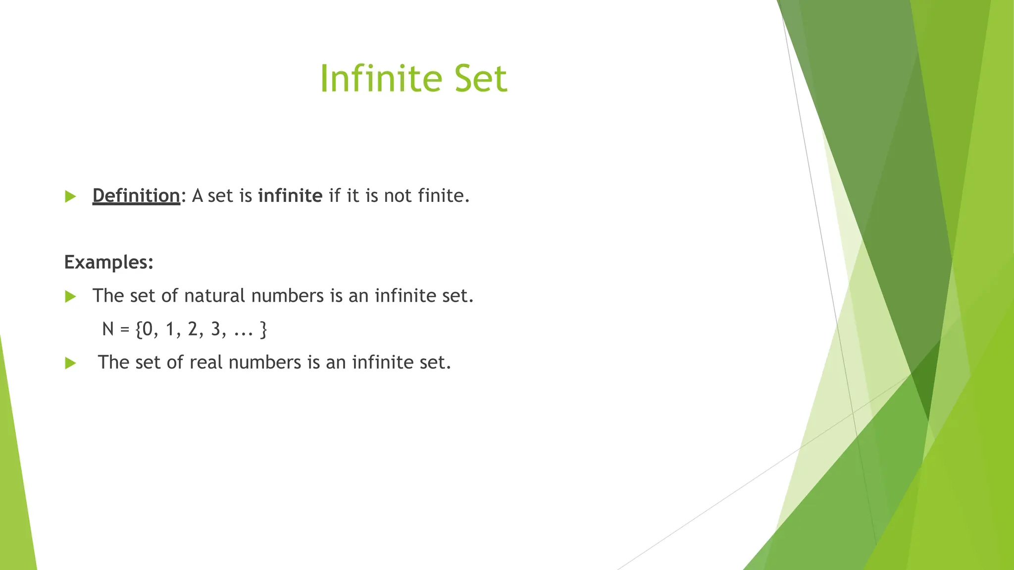 Infinite Set
 Definition: A set is infinite if it is not finite.
Examples:
 The set of natural numbers is an infinite set.
N = {0, 1, 2, 3, ... }
 The set of real numbers is an infinite set.
 
