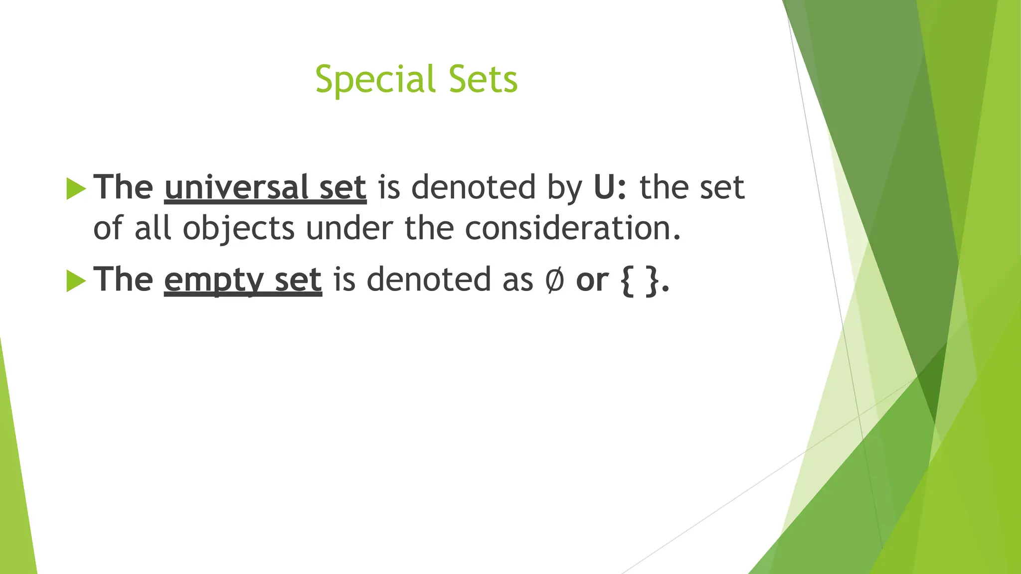 Special Sets
 The universal set is denoted by U: the set
of all objects under the consideration.
 The empty set is denoted as ∅ or { }.
 