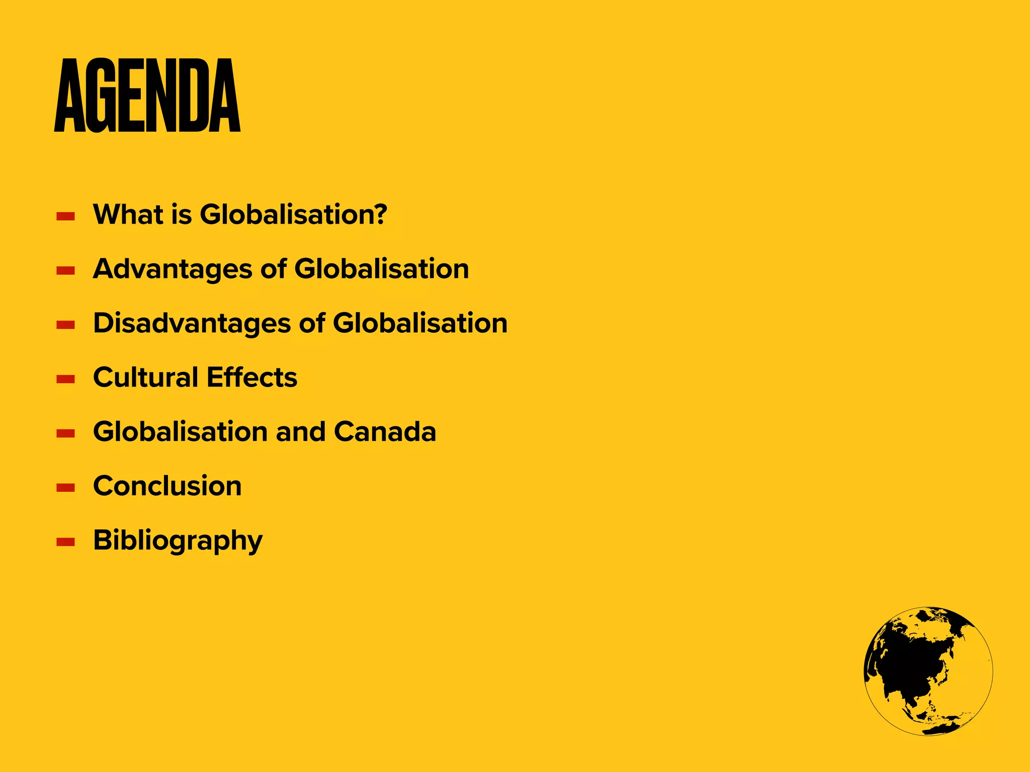 - What is Globalisation?
- Advantages of Globalisation
- Disadvantages of Globalisation
- Cultural Effects
- Globalisation and Canada
- Conclusion
- Bibliography
AGENDA
 
