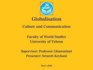 Globalisation
Culture and Communication
Faculty of World Studies
University of Tehran
Supervisor: Professor Ghasemitari
Presenter: Setareh Keyhani
May4, 2020
 