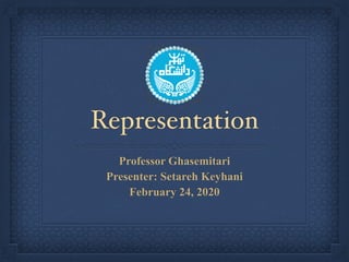Representation
Professor Ghasemitari
Presenter: Setareh Keyhani
February 24, 2020
 
