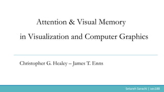 Attention & Visual Memory
in Visualization and Computer Graphics
Christopher G. Healey – James T. Enns
Setareh	Sarachi	|	ses188
 