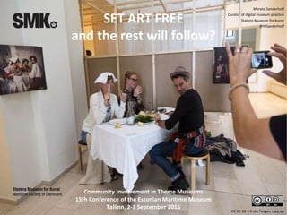 CC BY-SA 4.0 Ida Tietgen Høyrup
SET ART FREE
and the rest will follow?
Community Involvement in Theme Museums
15th Conference of the Estonian Maritime Museum
Tallinn, 2-3 September 2015
Merete Sanderhoff
Curator of digital museum practice
Statens Museum for Kunst
@MSanderhoff
 