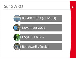 Sur SWRO

       80,200 m3/D (21 MGD)

       November 2009

       US$155 Million
       US$155 Million

       Beachwells/Outfall
 