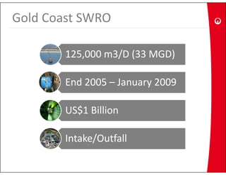 Gold Coast SWRO

        125,000 m3/D (33 MGD)

        End 2005 – January 2009
                         y

        US$1 Billion
        US$1 Billion

        Intake/Outfall
 