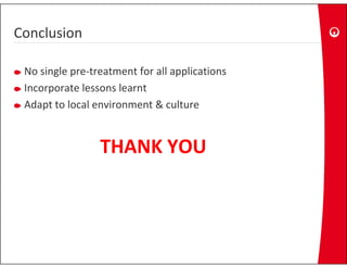 Conclusion

 No single pre‐treatment for all applications
 N i l         t t      tf     ll   li ti
 Incorporate lessons learnt
 Adapt to local environment & culture
 Ad t t l l        i        t & lt


                 THANK YOU
 
