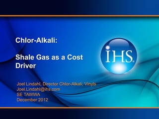 Chlor-Alkali:

Shale Gas as a Cost
Driver

Joel Lindahl, Director Chlor-Alkali, Vinyls
Joel.Lindahl@ihs.com
SE TAWWA
December 2012
 