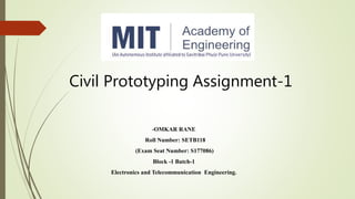 -OMKAR RANE
Roll Number: SETB118
(Exam Seat Number: S177086)
Block -1 Batch-1
Electronics and Telecommunication Engineering.
Civil Prototyping Assignment-1
 