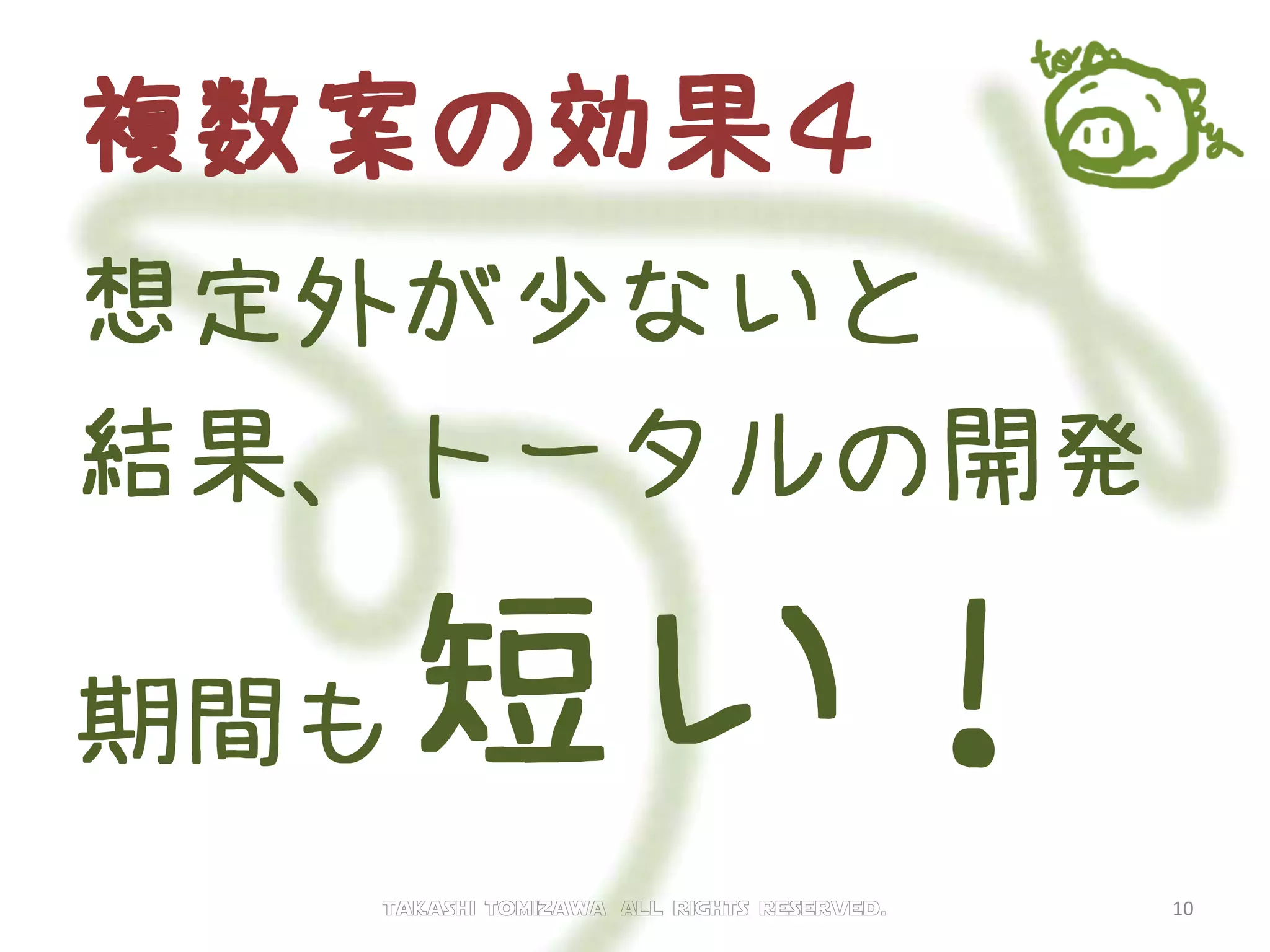 複数案の効果４
想定外が少ないと
結果、トータルの開発
期間も短い！
Takashi tomizawa All rights reserved. 10
 