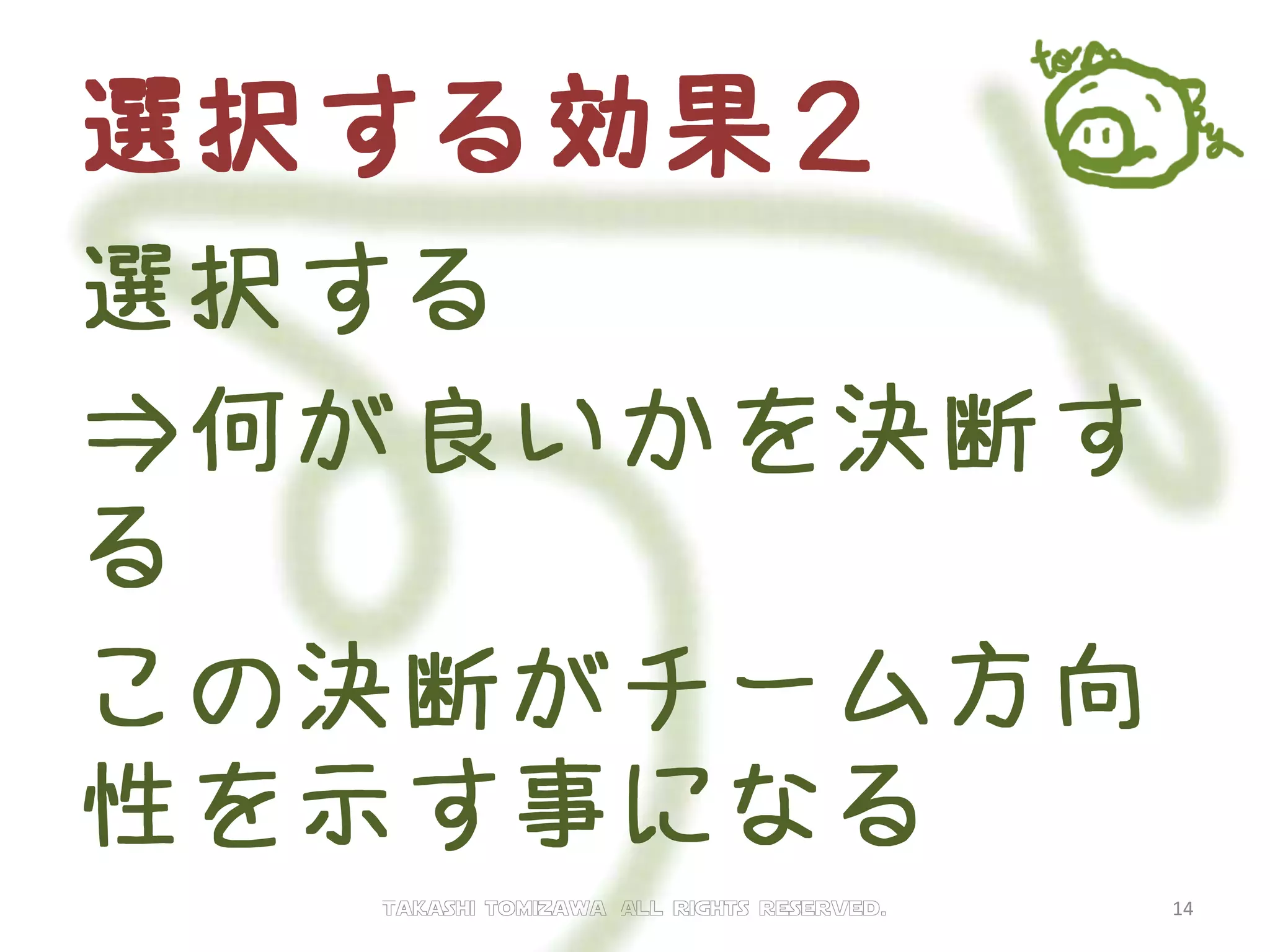 選択する効果２
選択する
⇒何が良いかを決断す
る
この決断がチーム方向
性を示す事になる
Takashi tomizawa All rights reserved. 14
 