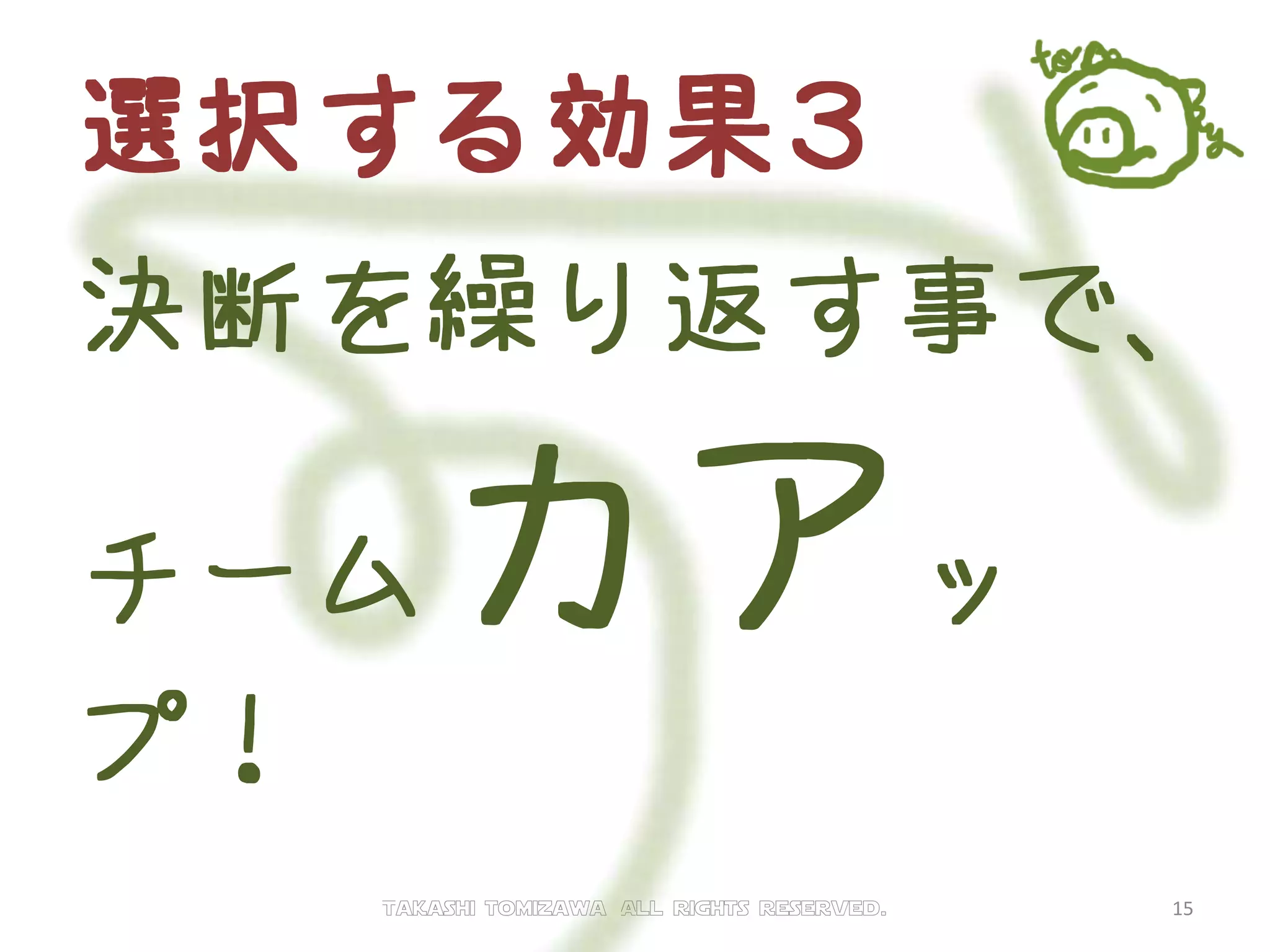 選択する効果３
決断を繰り返す事で、
チーム力アッ
プ！
Takashi tomizawa All rights reserved. 15
 